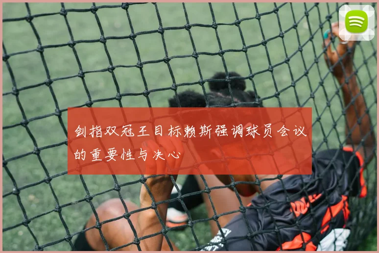 剑指双冠王目标赖斯强调球员会议的重要性与决心