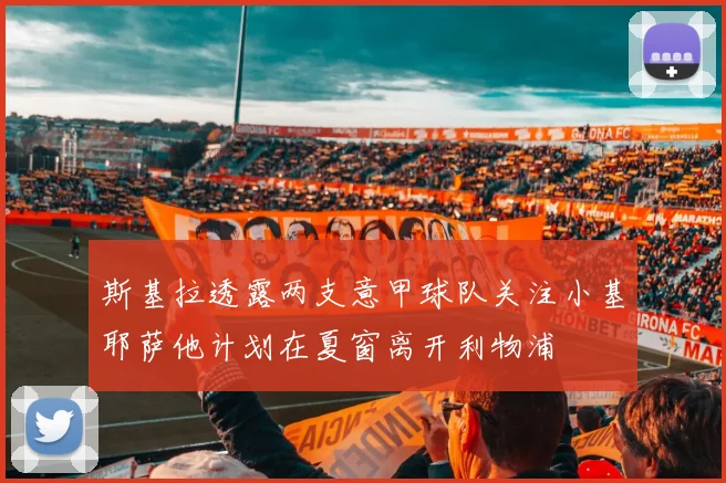 斯基拉透露两支意甲球队关注小基耶萨他计划在夏窗离开利物浦