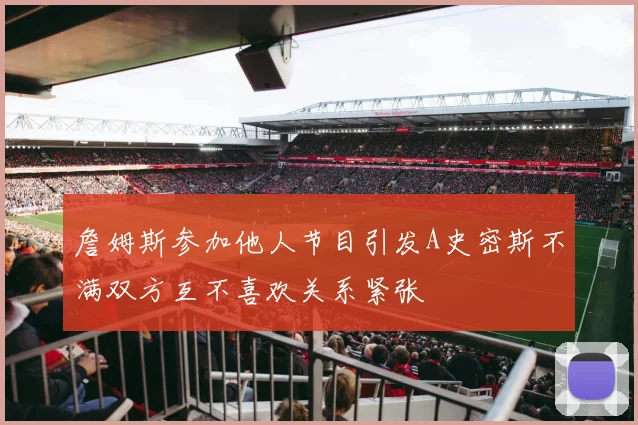 詹姆斯参加他人节目引发A史密斯不满双方互不喜欢关系紧张