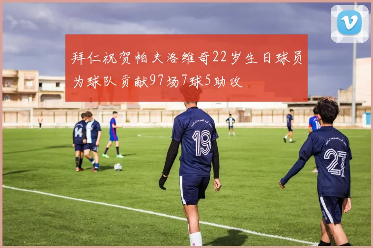 拜仁祝贺帕夫洛维奇22岁生日球员为球队贡献97场7球5助攻