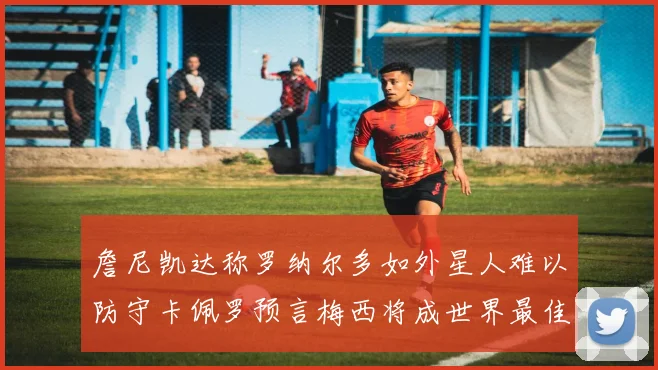 詹尼凯达称罗纳尔多如外星人难以防守卡佩罗预言梅西将成世界最佳