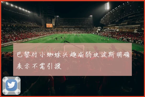 巴黎对小蜘蛛兴趣减弱坎波斯明确表示不需引援