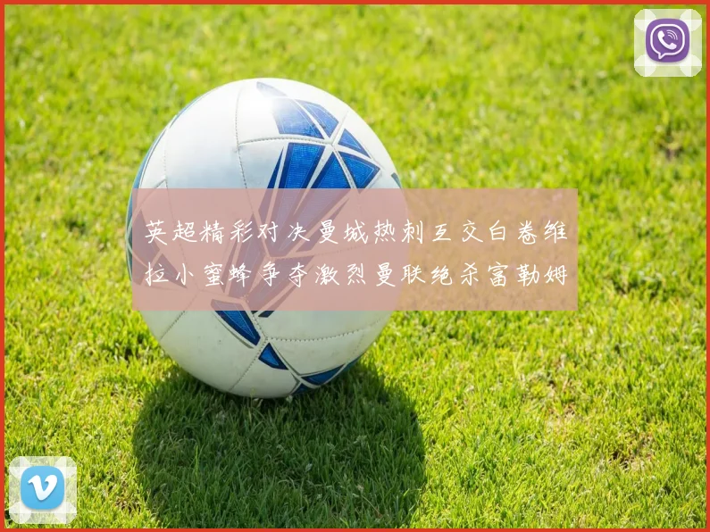 英超精彩对决曼城热刺互交白卷维拉小蜜蜂争夺激烈曼联绝杀富勒姆逆转胜利