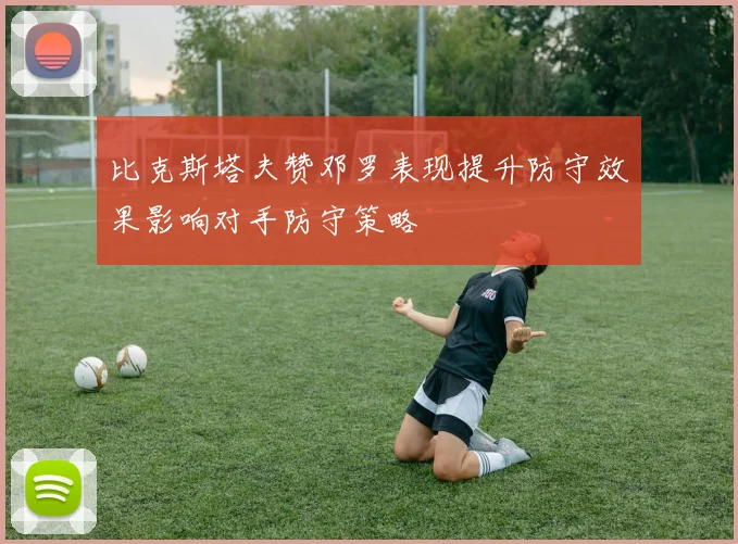 比克斯塔夫赞邓罗表现提升防守效果影响对手防守策略