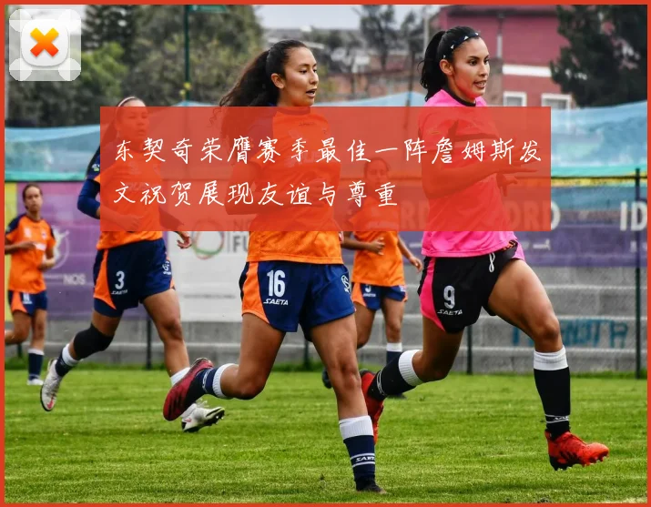 东契奇荣膺赛季最佳一阵詹姆斯发文祝贺展现友谊与尊重