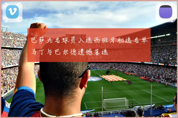 巴萨九名球员入选西班牙初选名单马丁与巴尔德遗憾落选