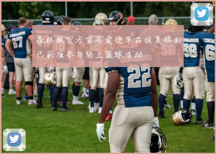 森林狼官方宣布爱德华兹恢复顺利已获准参与场上篮球活动