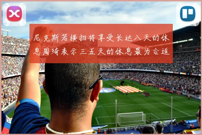尼克斯若横扫将享受长达八天的休息周琦表示三五天的休息最为合适