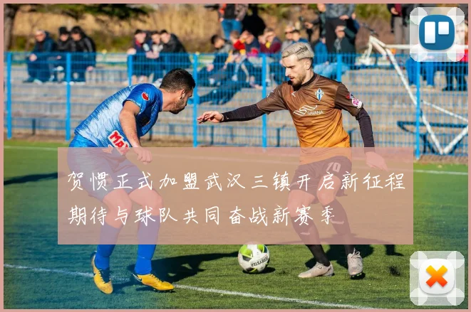 贺惯正式加盟武汉三镇开启新征程期待与球队共同奋战新赛季