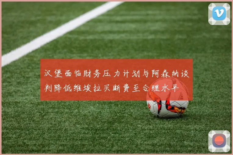汉堡面临财务压力计划与阿森纳谈判降低维埃拉买断费至合理水平