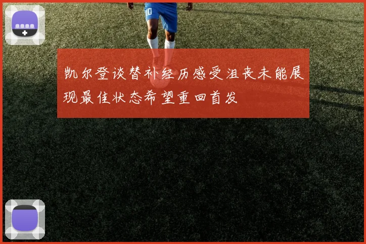 凯尔登谈替补经历感受沮丧未能展现最佳状态希望重回首发